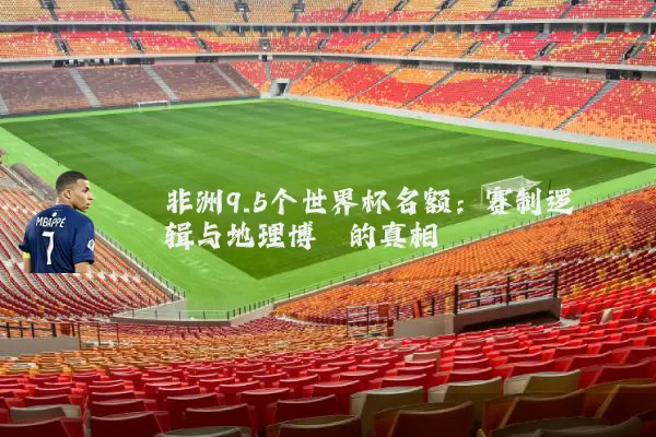 非洲9.5个世界杯名额：赛制逻辑与地理博弈的真相