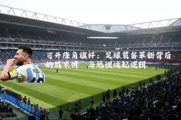 可升降角旗杆:足球装备革新背后的战术博弈与地理适配逻辑