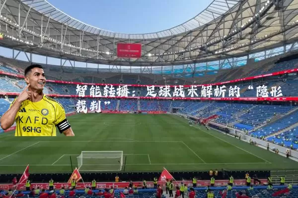 智能转播:足球战术解析的“隐形裁判”