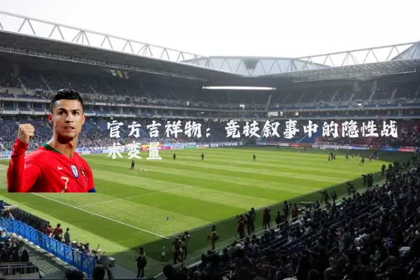 官方吉祥物:竞技叙事中的隐性战术变量