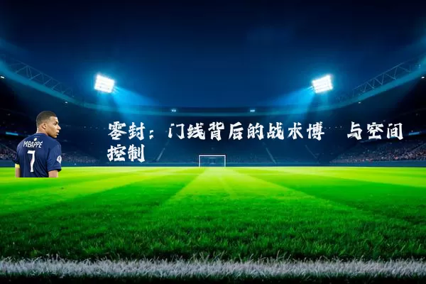 零封:门线背后的战术博弈与空间控制