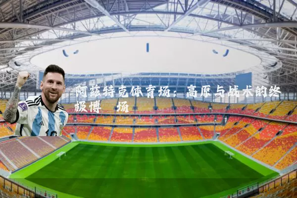 阿兹特克体育场：高原与战术的终极博弈场