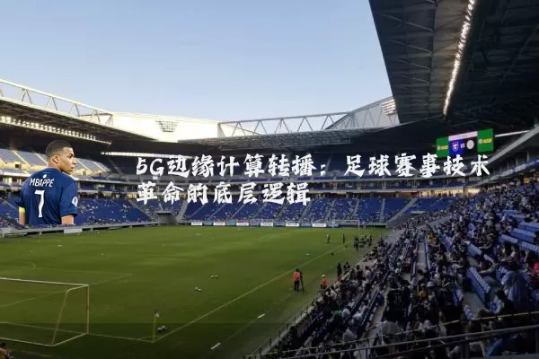 5G边缘计算转播：足球赛事技术革命的底层逻辑