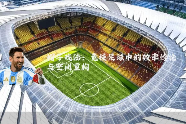 帽子戏法：竞技足球中的效率悖论与空间重构