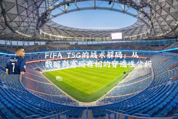 FIFA TSG的战术解码：从数据到赛场真相的穿透性分析