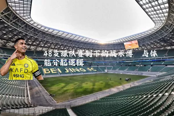 48支球队赛制下的战术博弈与体能分配逻辑