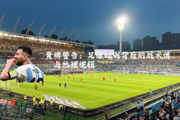 黄牌警告:足球规则背后的战术博弈与地理逻辑
