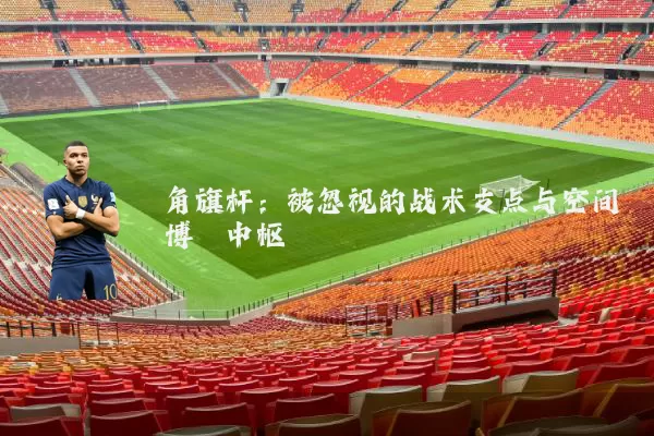 角旗杆：被忽视的战术支点与空间博弈中枢