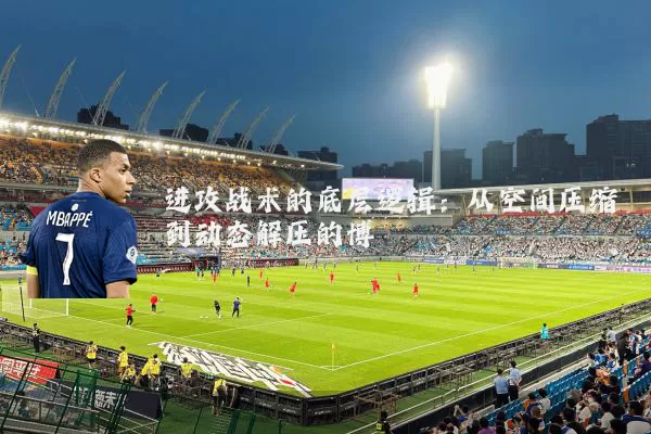 进攻战术的底层逻辑：从空间压缩到动态解压的博弈