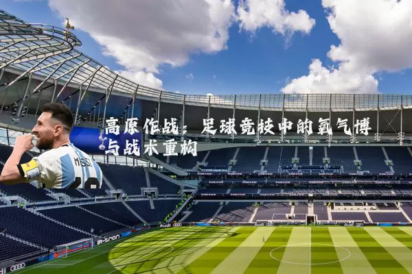 高原作战：足球竞技中的氧气博弈与战术重构
