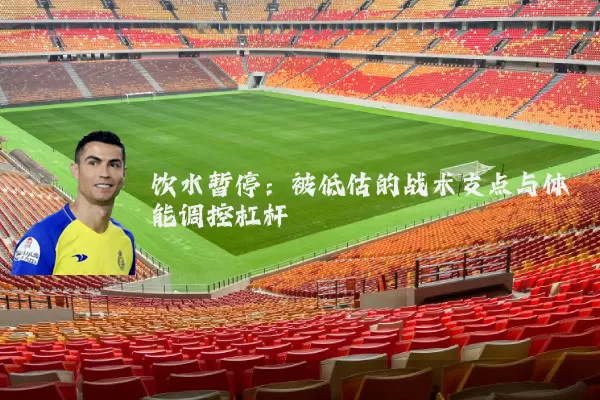 饮水暂停：被低估的战术支点与体能调控杠杆