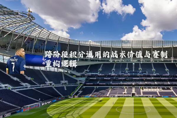 跨阶段积分通用的战术价值与赛制重构逻辑