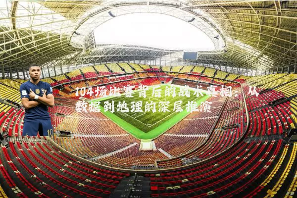 104场比赛背后的战术真相：从数据到地理的深层推演