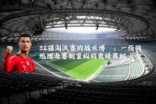 32强淘汰赛的战术博弈：一场被地理与赛制重构的竞技真相